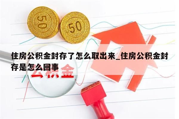 住房公积金封存了怎么取出来_住房公积金封存是怎么回事